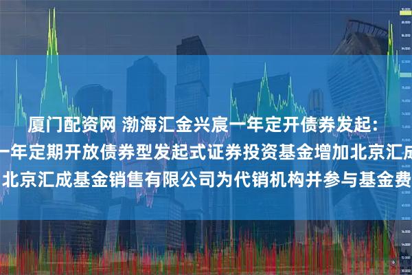 厦门配资网 渤海汇金兴宸一年定开债券发起: 关于旗下渤海汇金兴宸一年定期开放债券型发起式证券投资基金增加北京汇成基金销售有限公司为代销机构并参与基金费率优惠活动的公告
