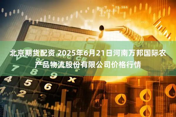 北京期货配资 2025年6月21日河南万邦国际农产品物流股份有限公司价格行情