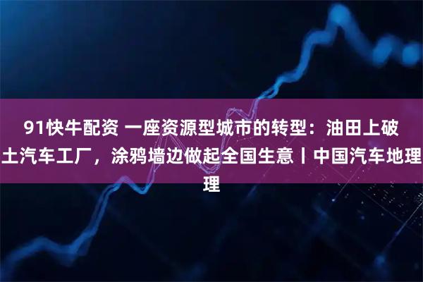 91快牛配资 一座资源型城市的转型：油田上破土汽车工厂，涂鸦墙边做起全国生意丨中国汽车地理