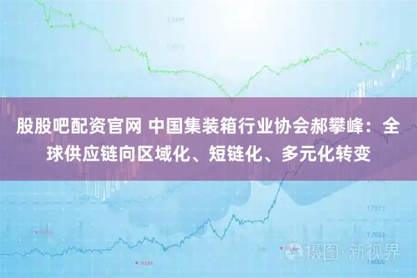 股股吧配资官网 中国集装箱行业协会郝攀峰：全球供应链向区域化、短链化、多元化转变