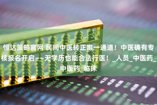恒达策略官网 民间中医转正唯一通道！中医确有专长考核报名开启——无学历也能合法行医！_人员_中医药_临床