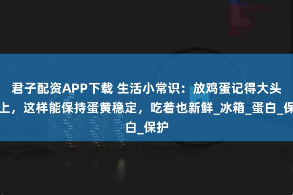君子配资APP下载 生活小常识：放鸡蛋记得大头朝上，这样能保持蛋黄稳定，吃着也新鲜_冰箱_蛋白_保护