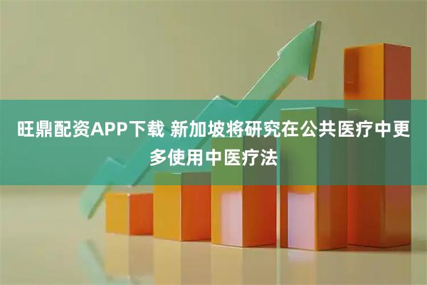 旺鼎配资APP下载 新加坡将研究在公共医疗中更多使用中医疗法
