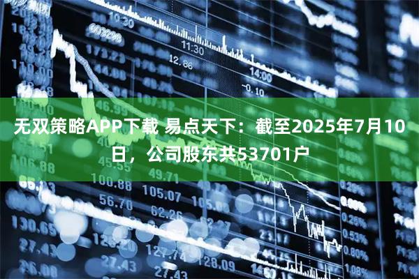 无双策略APP下载 易点天下：截至2025年7月10日，公司股东共53701户