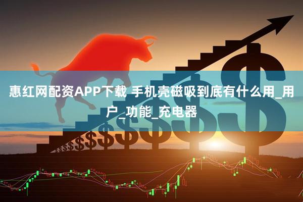 惠红网配资APP下载 手机壳磁吸到底有什么用_用户_功能_充电器