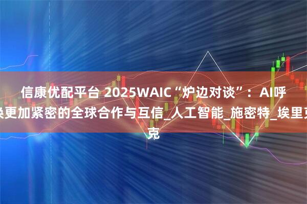 信康优配平台 2025WAIC“炉边对谈”：AI呼唤更加紧密的全球合作与互信_人工智能_施密特_埃里克