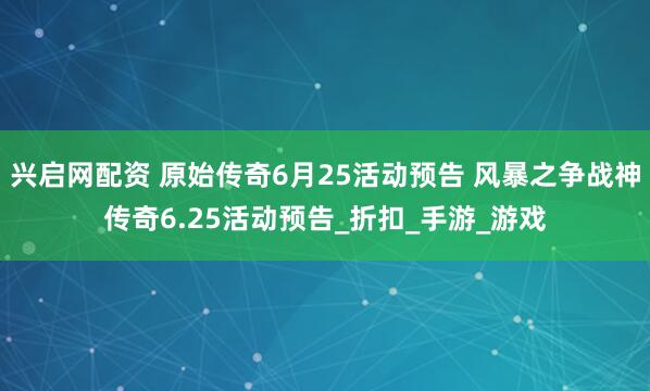 兴启网配资 原始传奇6月25活动预告 风暴之争战神传奇6.25活动预告_折扣_手游_游戏