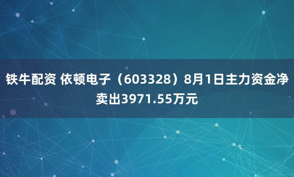 铁牛配资 依顿电子（603328）8月1日主力资金净卖出3971.55万元