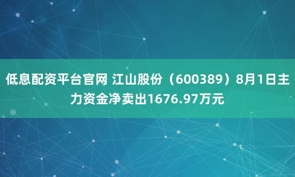 低息配资平台官网 江山股份（600389）8月1日主力资金净卖出1676.97万元