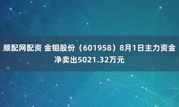 顺配网配资 金钼股份（601958）8月1日主力资金净卖出5021.32万元