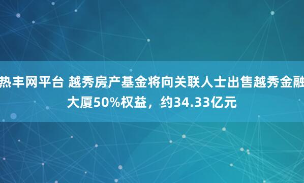热丰网平台 越秀房产基金将向关联人士出售越秀金融大厦50%权益，约34.33亿元