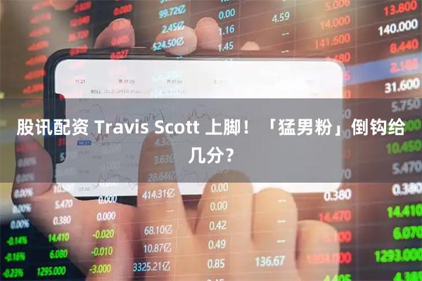 股讯配资 Travis Scott 上脚！「猛男粉」倒钩给几分？