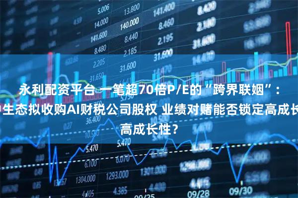 永利配资平台 一笔超70倍P/E的“跨界联姻”：冠中生态拟收购AI财税公司股权 业绩对赌能否锁定高成长性？