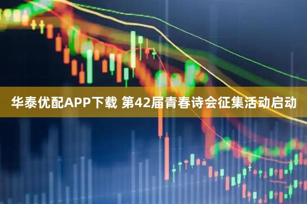 华泰优配APP下载 第42届青春诗会征集活动启动
