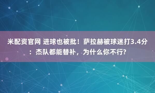 米配资官网 进球也被批！萨拉赫被球迷打3.4分：杰队都能替补，为什么你不行?