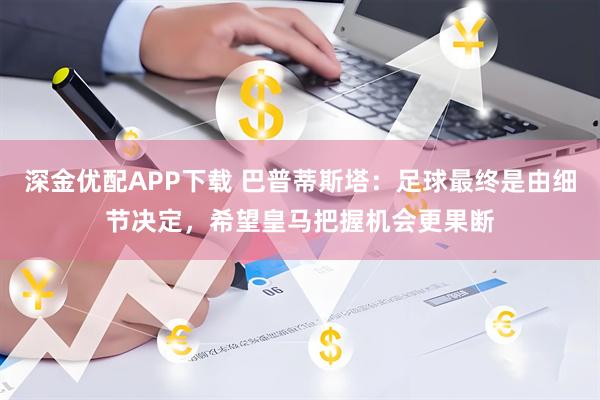深金优配APP下载 巴普蒂斯塔：足球最终是由细节决定，希望皇马把握机会更果断