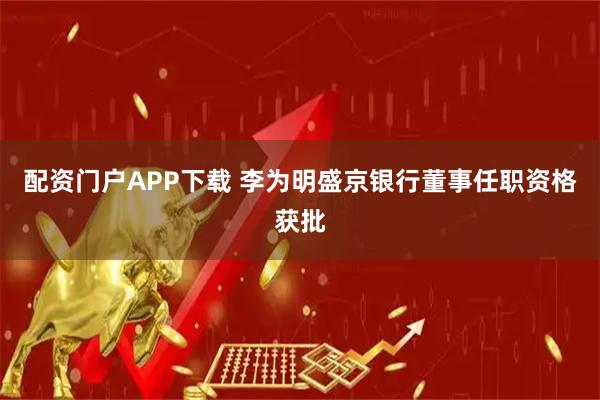 配资门户APP下载 李为明盛京银行董事任职资格获批