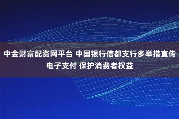 中金财富配资网平台 中国银行信都支行多举措宣传电子支付 保护消费者权益