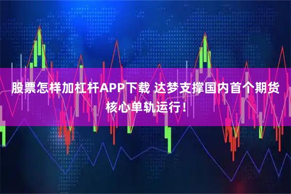 股票怎样加杠杆APP下载 达梦支撑国内首个期货核心单轨运行！