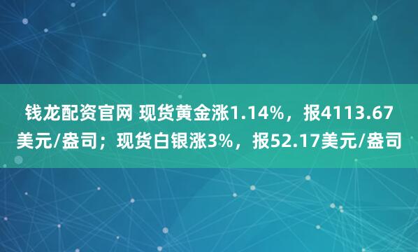 钱龙配资官网 现货黄金涨1.14%，报4113.67美元/盎司；现货白银涨3%，报52.17美元/盎司