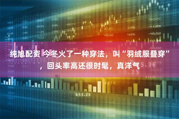 纯旭配资 今冬火了一种穿法，叫“羽绒服叠穿”，回头率高还很时髦，真洋气