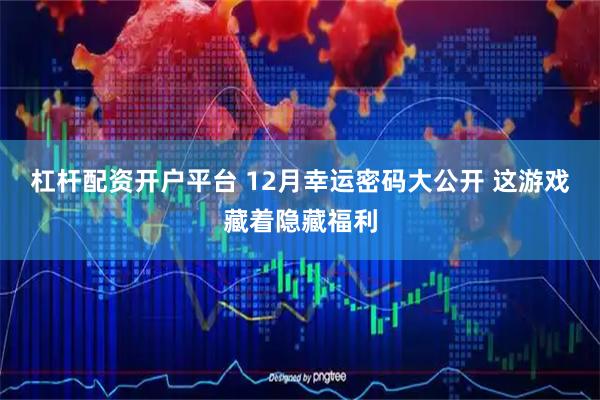 杠杆配资开户平台 12月幸运密码大公开 这游戏藏着隐藏福利