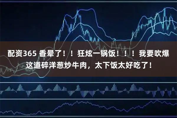 配资365 香晕了！！狂炫一锅饭！！！我要吹爆这道碎洋葱炒牛肉，太下饭太好吃了！