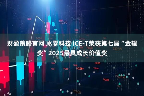 财盈策略官网 冰零科技 ICE-T荣获第七届“金辑奖”2025最具成长价值奖