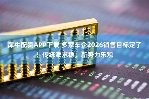 犀牛配资APP下载 多家车企2026销售目标定了！传统派求稳，新势力乐观