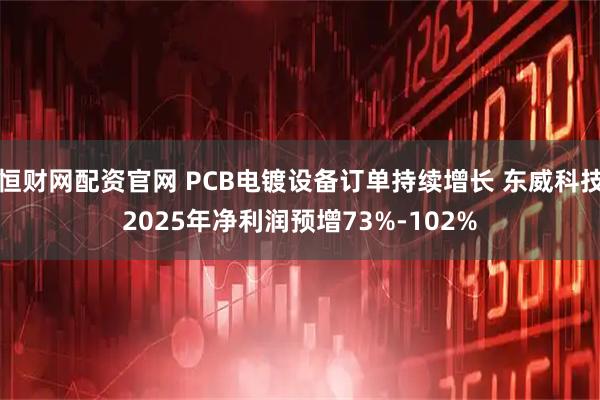 恒财网配资官网 PCB电镀设备订单持续增长 东威科技2025年净利润预增73%-102%