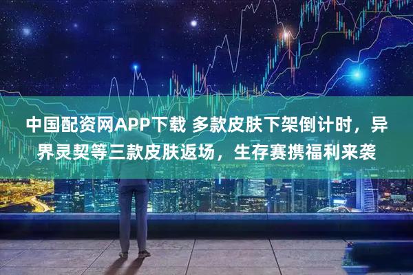 中国配资网APP下载 多款皮肤下架倒计时，异界灵契等三款皮肤返场，生存赛携福利来袭