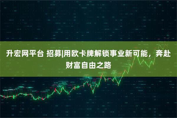 升宏网平台 招募|用欧卡牌解锁事业新可能，奔赴财富自由之路