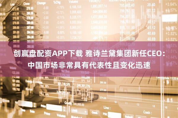 创赢盘配资APP下载 雅诗兰黛集团新任CEO：中国市场非常具有代表性且变化迅速