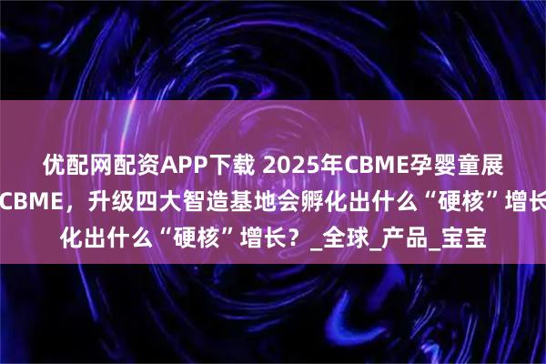 优配网配资APP下载 2025年CBME孕婴童展“老朋友”中童再赴CBME，升级四大智造基地会孵化出什么“硬核”增长？_全球_产品_宝宝