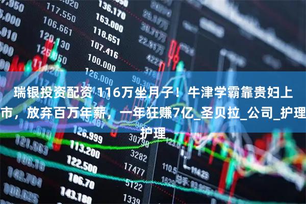 瑞银投资配资 116万坐月子！牛津学霸靠贵妇上市，放弃百万年薪，一年狂赚7亿_圣贝拉_公司_护理