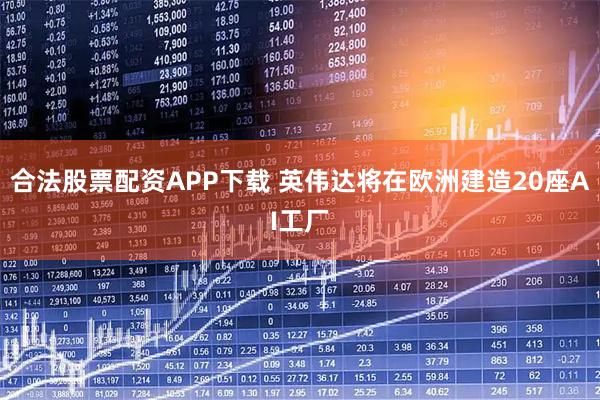 合法股票配资APP下载 英伟达将在欧洲建造20座AI工厂