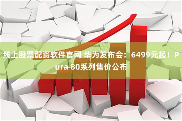 线上股票配资软件官网 华为发布会：6499元起！Pura 80系列售价公布