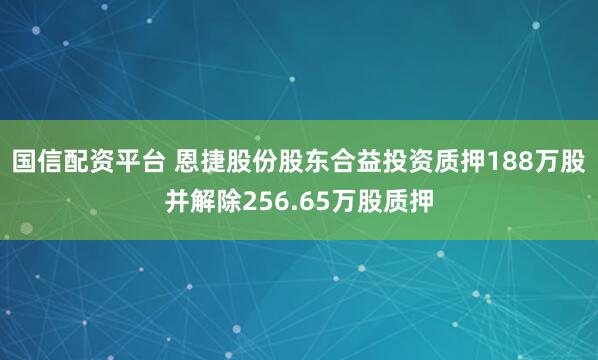 国信配资平台 恩捷股份股东合益投资质押188万股并解除256.65万股质押