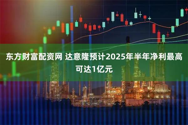 东方财富配资网 达意隆预计2025年半年净利最高可达1亿元