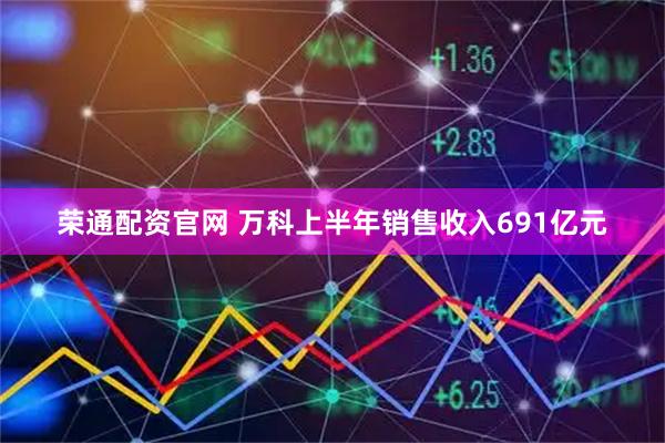 荣通配资官网 万科上半年销售收入691亿元