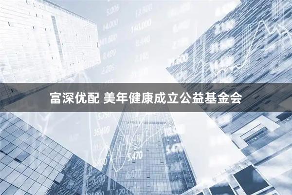 富深优配 美年健康成立公益基金会