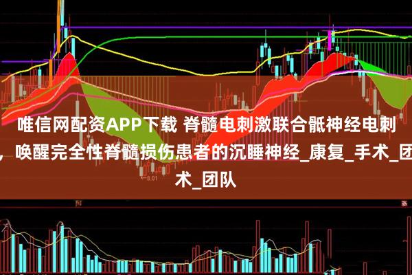 唯信网配资APP下载 脊髓电刺激联合骶神经电刺激，唤醒完全性脊髓损伤患者的沉睡神经_康复_手术_团队