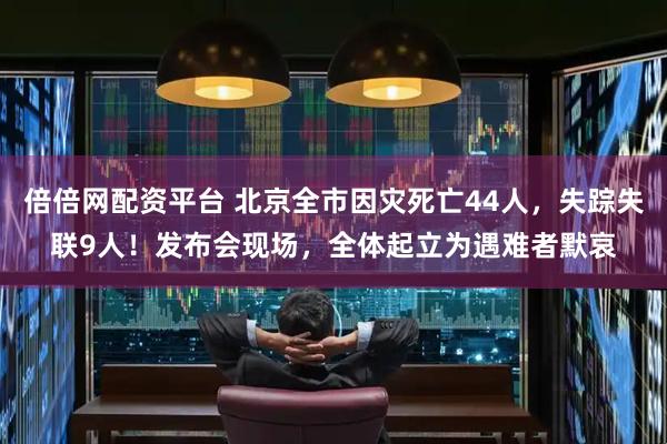 倍倍网配资平台 北京全市因灾死亡44人，失踪失联9人！发布会现场，全体起立为遇难者默哀