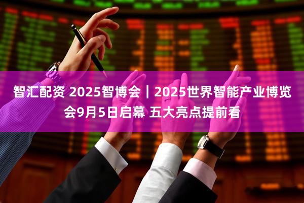 智汇配资 2025智博会｜2025世界智能产业博览会9月5日启幕 五大亮点提前看