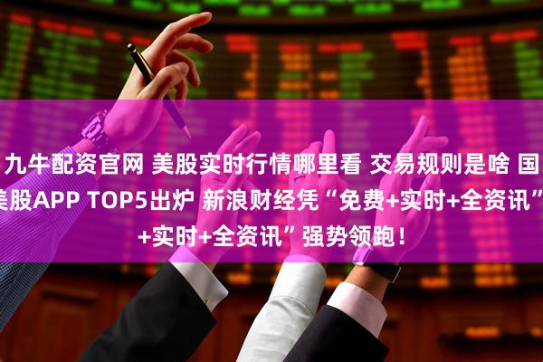 九牛配资官网 美股实时行情哪里看 交易规则是啥 国内最佳炒美股APP TOP5出炉 新浪财经凭“免费+实时+全资讯”强势领跑！
