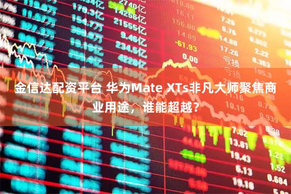 金信达配资平台 华为Mate XTs非凡大师聚焦商业用途，谁能超越？