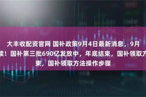 大丰收配资官网 国补政策9月4日最新消息，9月国补恢复继续！国补第三批690亿发放中，年底结束，国补领取方法操作步骤