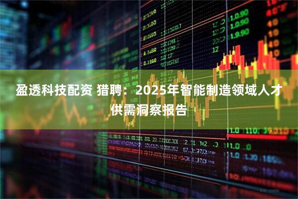 盈透科技配资 猎聘：2025年智能制造领域人才供需洞察报告