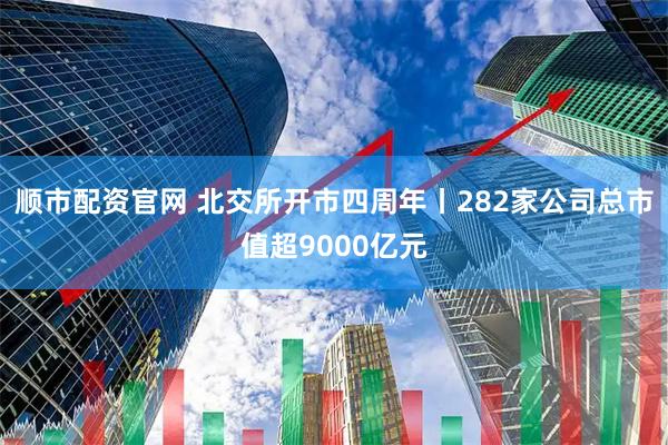 顺市配资官网 北交所开市四周年丨282家公司总市值超9000亿元